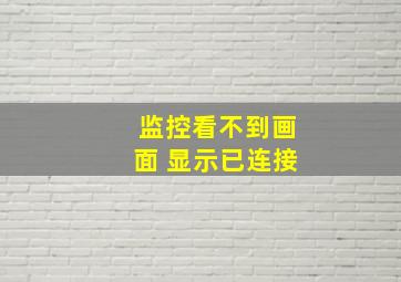 监控看不到画面 显示已连接